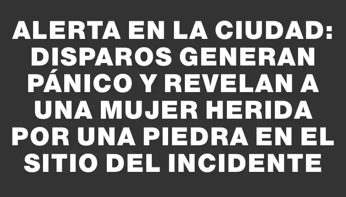 Alerta en la ciudad: disparos generan pánico y revelan a una mujer herida por una piedra en el sitio del incidente