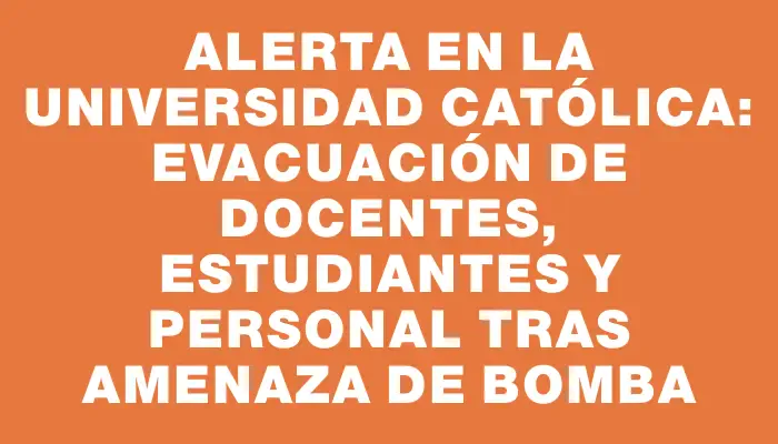 Alerta en la Universidad Católica: evacuación de docentes, estudiantes y personal tras amenaza de bomba
