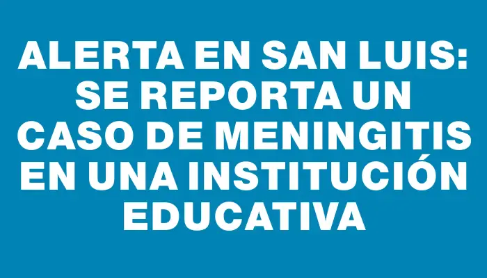 Alerta en San Luis: se reporta un caso de meningitis en una institución educativa