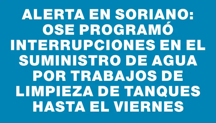 Alerta en Soriano: Ose programó interrupciones en el suministro de agua por trabajos de limpieza de tanques hasta el viernes