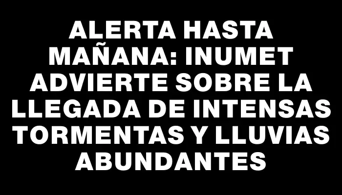 Alerta hasta mañana: Inumet advierte sobre la llegada de intensas tormentas y lluvias abundantes