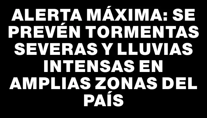 Alerta máxima: se prevén tormentas severas y lluvias intensas en amplias zonas del país