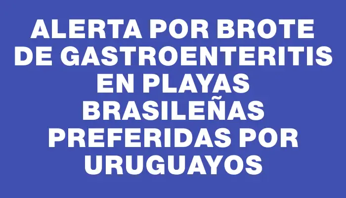 Alerta por brote de gastroenteritis en playas brasileñas preferidas por uruguayos