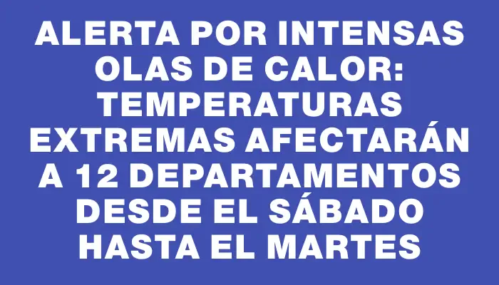 Alerta por intensas olas de calor: temperaturas extremas afectarán a 12 departamentos desde el sábado hasta el martes