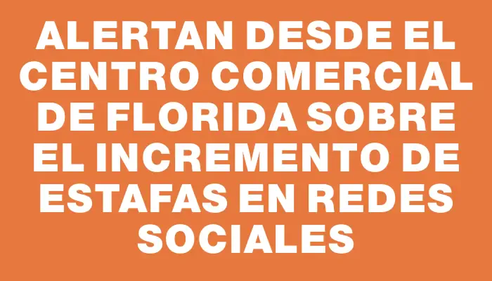 Alertan desde el Centro Comercial de Florida sobre el incremento de estafas en redes sociales