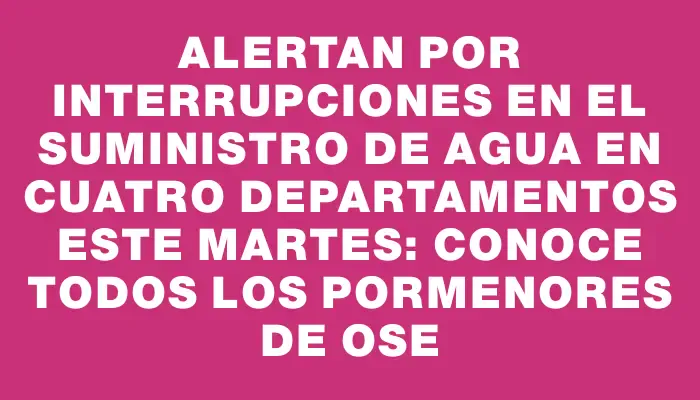 Alertan por interrupciones en el suministro de agua en cuatro departamentos este martes: conoce todos los pormenores de Ose