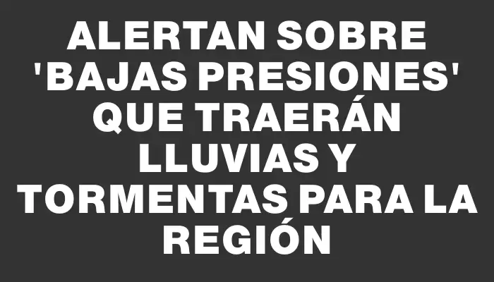 Alertan sobre “bajas presiones” que traerán lluvias y tormentas para la región