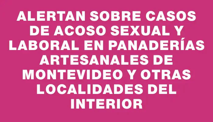 Alertan sobre casos de acoso sexual y laboral en panaderías artesanales de Montevideo y otras localidades del interior