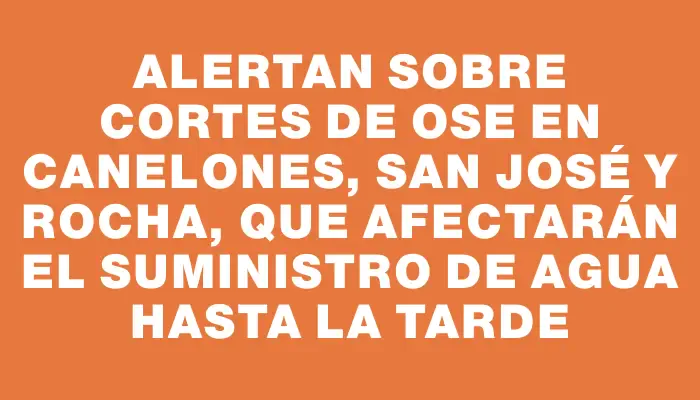 Alertan sobre cortes de Ose en Canelones, San José y Rocha, que afectarán el suministro de agua hasta la tarde