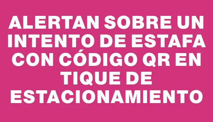 Alertan sobre un intento de estafa con código Qr en tique de estacionamiento