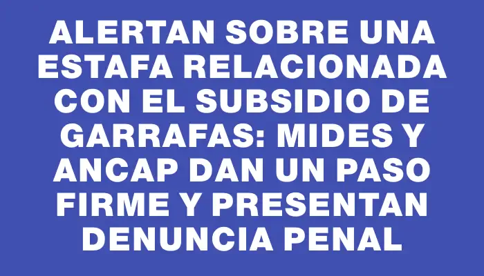 Alertan sobre una estafa relacionada con el subsidio de garrafas: Mides y Ancap dan un paso firme y presentan denuncia penal