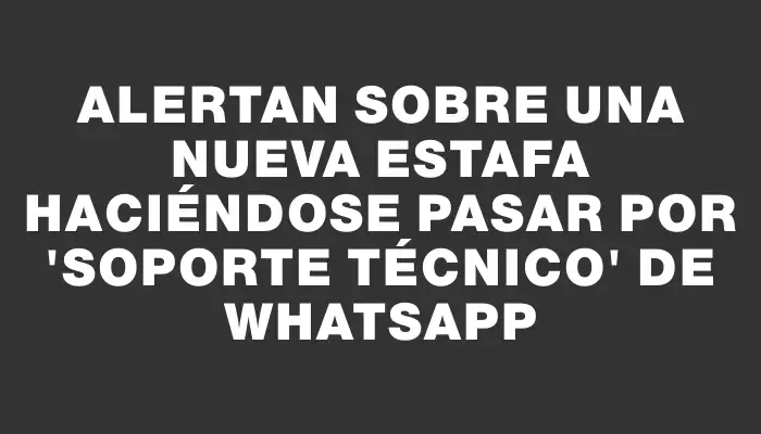 Alertan sobre una nueva estafa haciéndose pasar por “soporte técnico” de WhatsApp