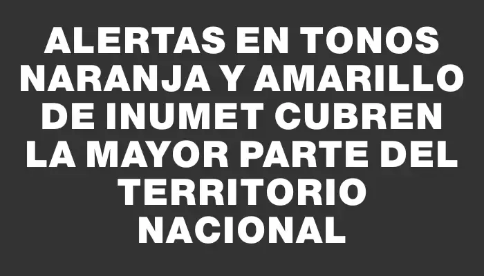 Alertas en tonos naranja y amarillo de Inumet cubren la mayor parte del territorio nacional