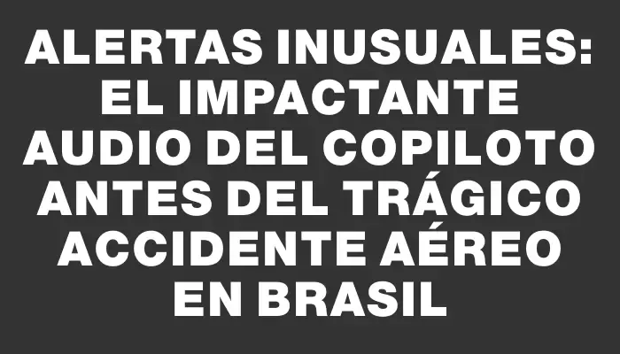 Alertas inusuales: el impactante audio del copiloto antes del trágico accidente aéreo en Brasil