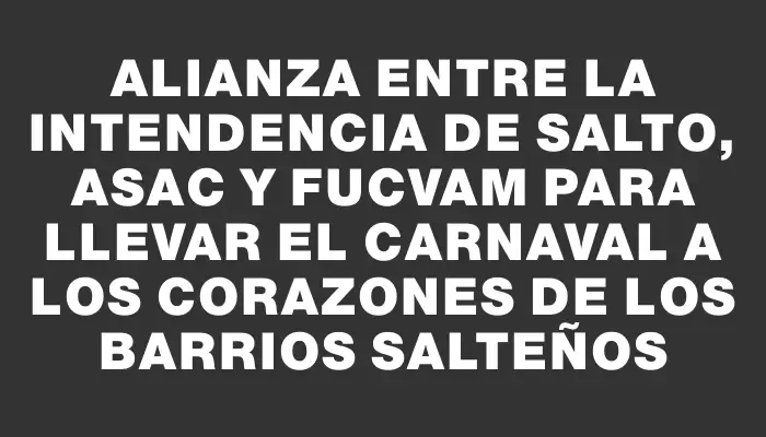 Alianza entre la Intendencia de Salto, Asac y Fucvam para llevar el carnaval a los corazones de los barrios salteños