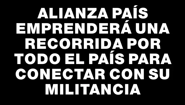 Alianza País emprenderá una recorrida por todo el país para conectar con su militancia