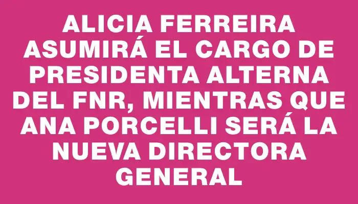 Alicia Ferreira asumirá el cargo de presidenta alterna del Fnr, mientras que Ana Porcelli será la nueva directora general