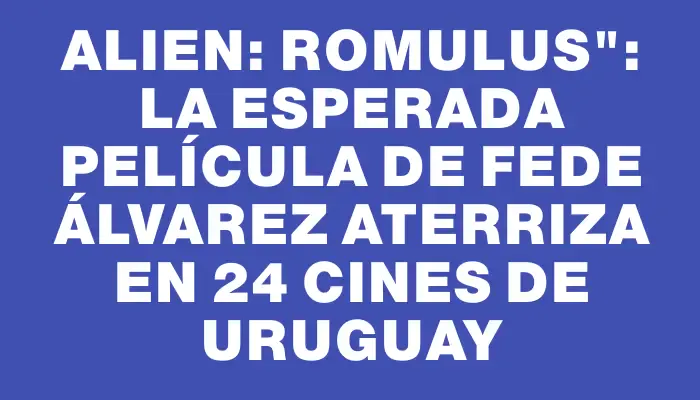 Alien: Romulus": la esperada película de Fede Álvarez aterriza en 24 cines de Uruguay