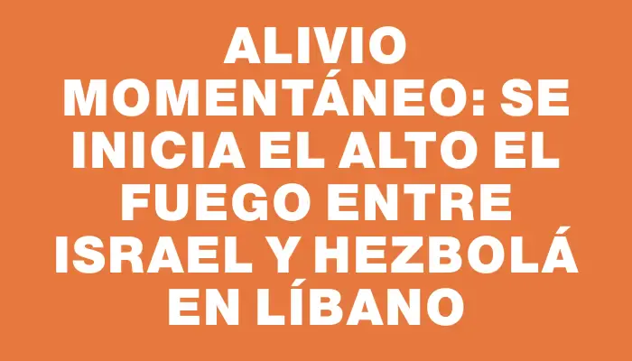 Alivio momentáneo: se inicia el alto el fuego entre Israel y Hezbolá en Líbano