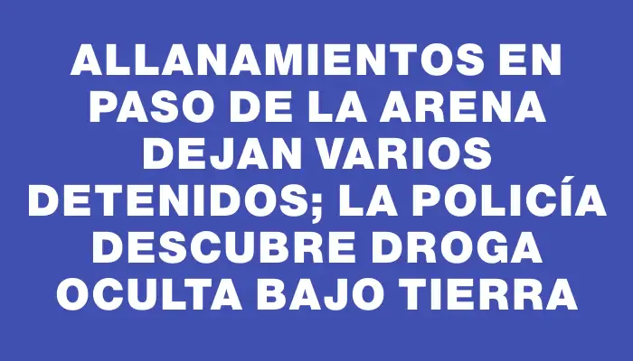 Allanamientos en Paso de la Arena dejan varios detenidos; la Policía descubre droga oculta bajo tierra