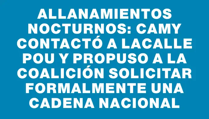 Allanamientos nocturnos: Camy contactó a Lacalle Pou y propuso a la coalición solicitar formalmente una cadena nacional