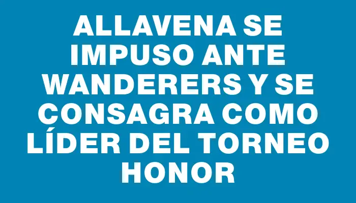 Allavena se impuso ante Wanderers y se consagra como líder del Torneo Honor