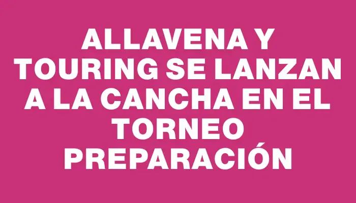 Allavena y Touring se lanzan a la cancha en el torneo Preparación