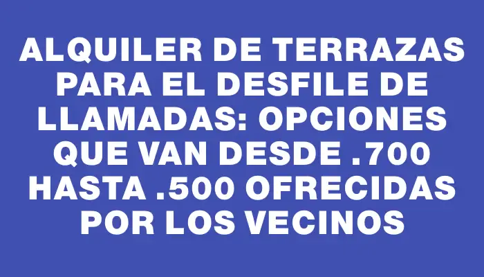 Alquiler de terrazas para el Desfile de Llamadas: opciones que van desde $1.700 hasta $3.500 ofrecidas por los vecinos