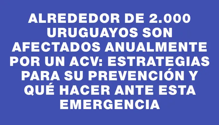 Alrededor de 2.000 uruguayos son afectados anualmente por un Acv: estrategias para su prevención y qué hacer ante esta emergencia