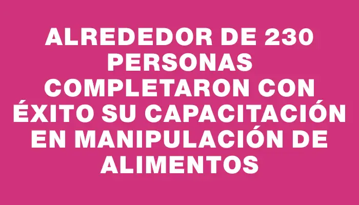 Alrededor de 230 personas completaron con éxito su capacitación en manipulación de alimentos