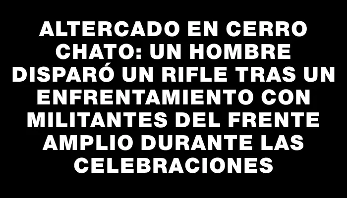 Altercado en Cerro Chato: un hombre disparó un rifle tras un enfrentamiento con militantes del Frente Amplio durante las celebraciones