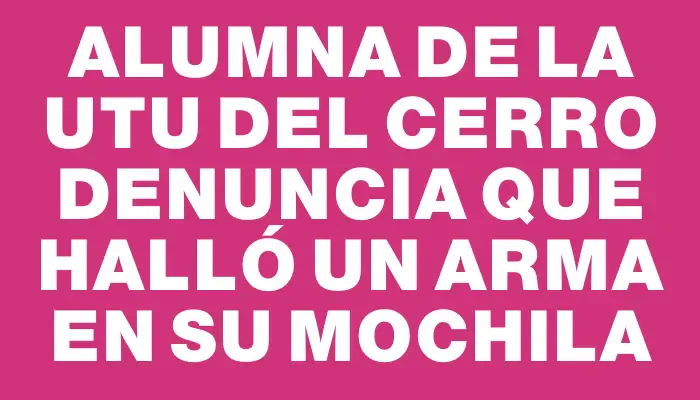 Alumna de la Utu del Cerro denuncia que halló un arma en su mochila