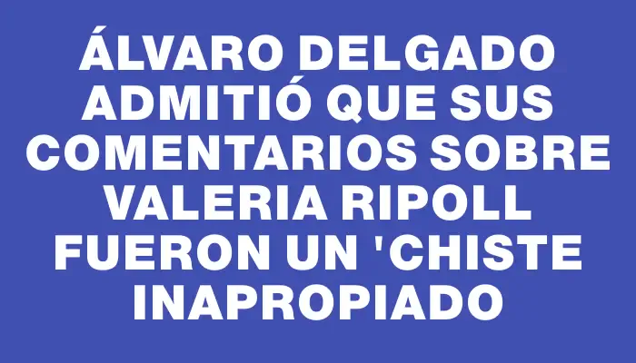 Álvaro Delgado admitió que sus comentarios sobre Valeria Ripoll fueron un "chiste inapropiado