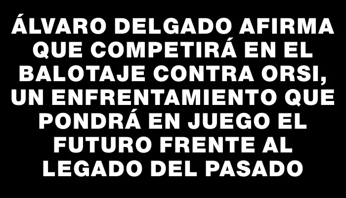 Álvaro Delgado afirma que competirá en el balotaje contra Orsi, un enfrentamiento que pondrá en juego el futuro frente al legado del pasado