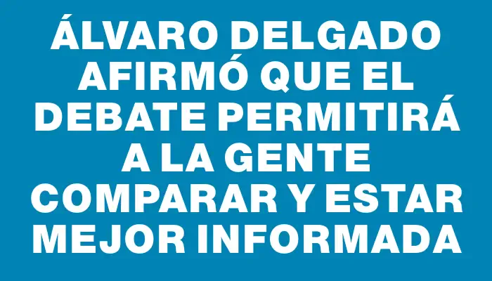 Álvaro Delgado afirmó que el debate permitirá a la gente comparar y estar mejor informada