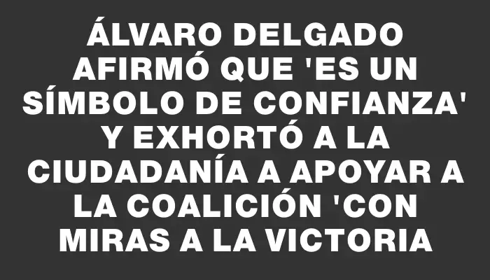 Álvaro Delgado afirmó que "es un símbolo de confianza" y exhortó a la ciudadanía a apoyar a la coalición "con miras a la victoria