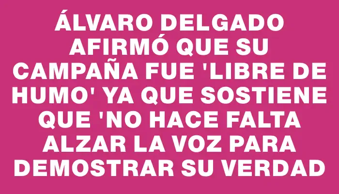 Álvaro Delgado afirmó que su campaña fue "libre de humo" ya que sostiene que "no hace falta alzar la voz para demostrar su verdad