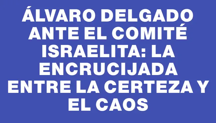 Álvaro Delgado ante el Comité Israelita: La encrucijada entre la certeza y el caos