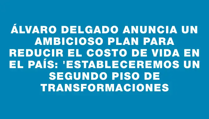 Álvaro Delgado anuncia un ambicioso plan para reducir el costo de vida en el país: 