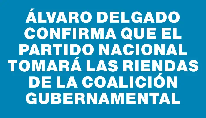 Álvaro Delgado confirma que el Partido Nacional tomará las riendas de la coalición gubernamental