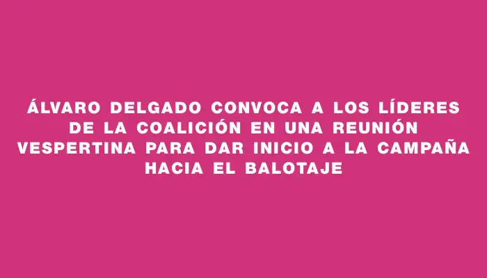 Álvaro Delgado convoca a los líderes de la coalición en una reunión vespertina para dar inicio a la campaña hacia el balotaje