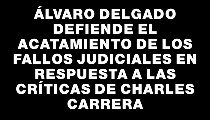 Álvaro Delgado defiende el acatamiento de los fallos judiciales en respuesta a las críticas de Charles Carrera