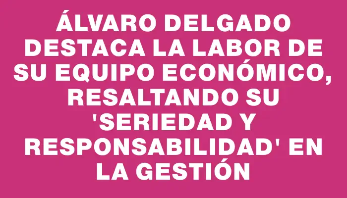 Álvaro Delgado destaca la labor de su equipo económico, resaltando su "seriedad y responsabilidad" en la gestión