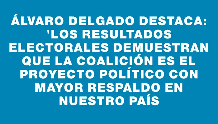 Álvaro Delgado destaca: "Los resultados electorales demuestran que la coalición es el proyecto político con mayor respaldo en nuestro país