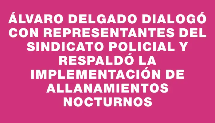 Álvaro Delgado dialogó con representantes del Sindicato Policial y respaldó la implementación de allanamientos nocturnos