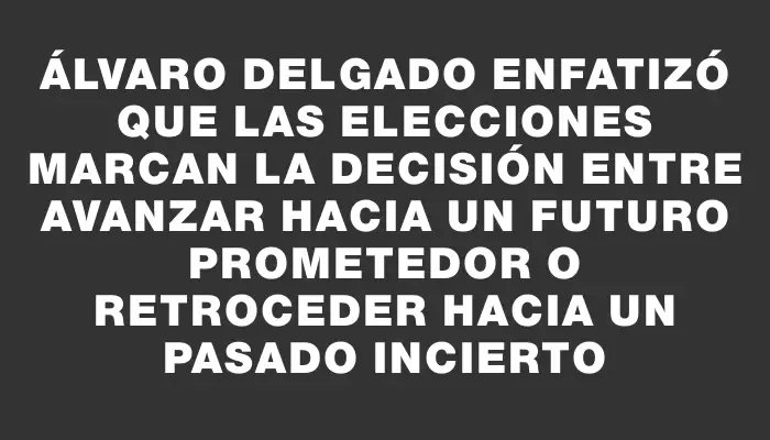 Álvaro Delgado enfatizó que las elecciones marcan la decisión entre avanzar hacia un futuro prometedor o retroceder hacia un pasado incierto