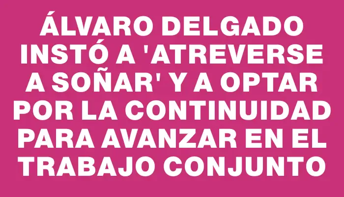 Álvaro Delgado instó a "atreverse a soñar" y a optar por la continuidad para avanzar en el trabajo conjunto