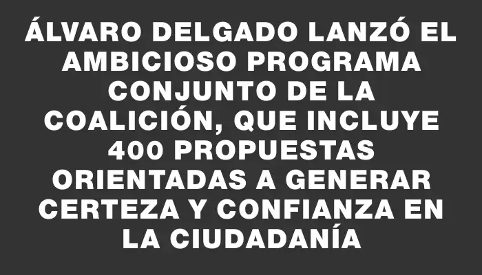 Álvaro Delgado lanzó el ambicioso programa conjunto de la coalición, que incluye 400 propuestas orientadas a generar certeza y confianza en la ciudadanía