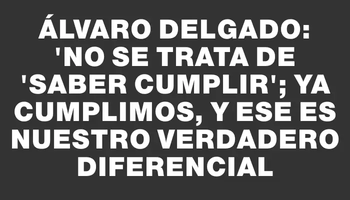 Álvaro Delgado: "No se trata de 'saber cumplir'; ya cumplimos, y ese es nuestro verdadero diferencial