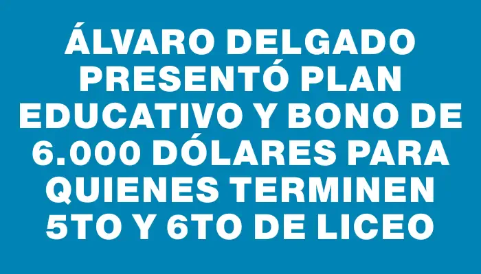 Álvaro Delgado presentó plan educativo y bono de 6.000 dólares para quienes terminen 5to y 6to de liceo